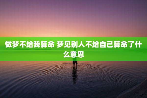 做梦不给我算命 梦见别人不给自己算命了什么意思