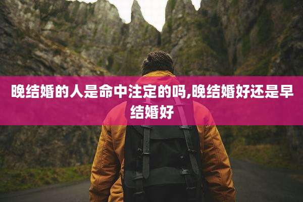 晚结婚的人是命中注定的吗,晚结婚好还是早结婚好