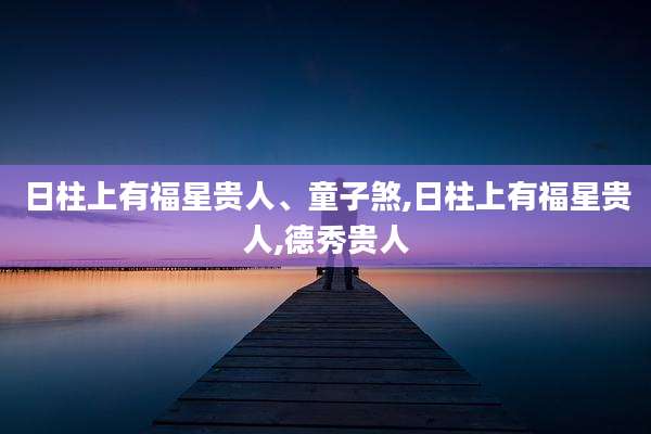 日柱上有福星贵人、童子煞,日柱上有福星贵人,德秀贵人