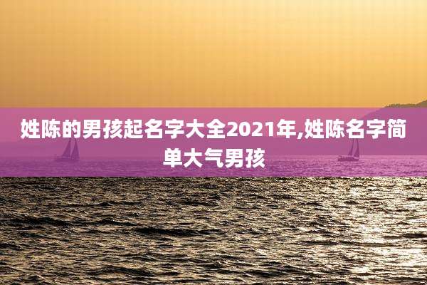 姓陈的男孩起名字大全2021年,姓陈名字简单大气男孩