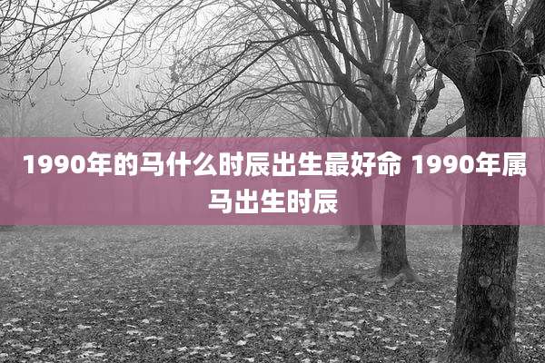 1990年的马什么时辰出生最好命 1990年属马出生时辰