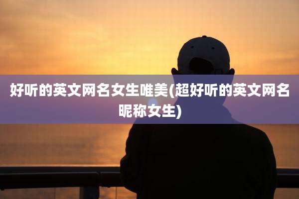 好听的英文网名女生唯美(超好听的英文网名昵称女生)