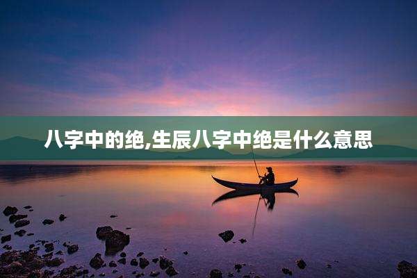 八字中的绝,生辰八字中绝是什么意思