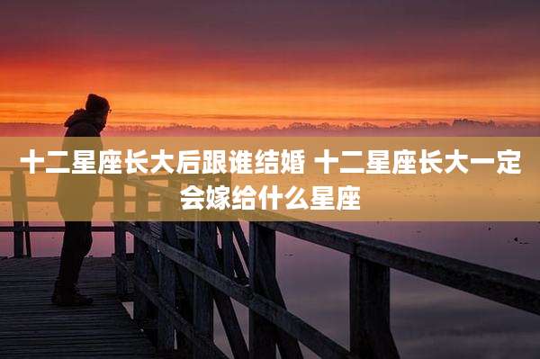 十二星座长大后跟谁结婚 十二星座长大一定会嫁给什么星座