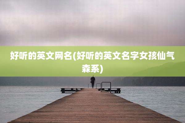 好听的英文网名(好听的英文名字女孩仙气森系)
