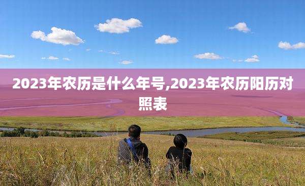 2023年农历是什么年号,2023年农历阳历对照表