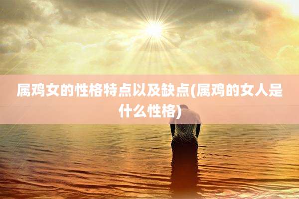 属鸡女的性格特点以及缺点(属鸡的女人是什么性格)