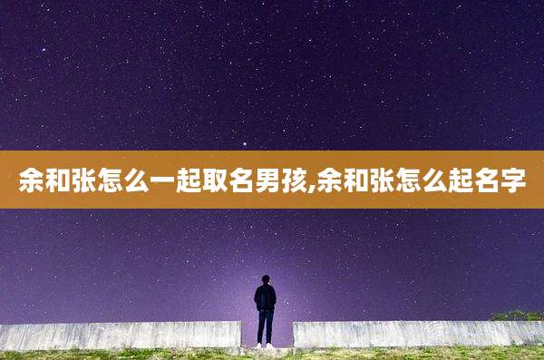 余和张怎么一起取名男孩,余和张怎么起名字