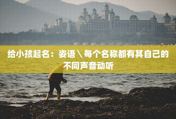 给小孩起名:姿语\每个名称都有其自己的不同声音动听