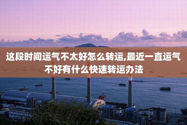 这段时间运气不太好怎么转运,最近一直运气不好有什么快速转运办法