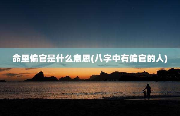 命里偏官是什么意思(八字中有偏官的人)