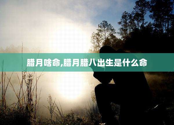 腊月啥命,腊月腊八出生是什么命