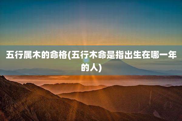 五行属木的命格(五行木命是指出生在哪一年的人)