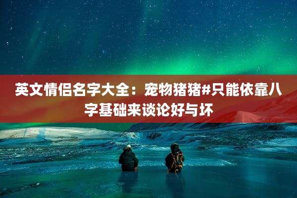英文情侣名字大全：宠物猪猪#只能依靠八字基础来谈论好与坏