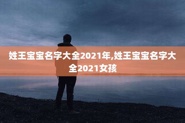 姓王宝宝名字大全2021年,姓王宝宝名字大全2021女孩