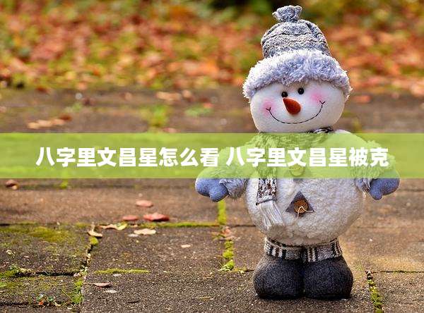 八字里文昌星怎么看 八字里文昌星被克