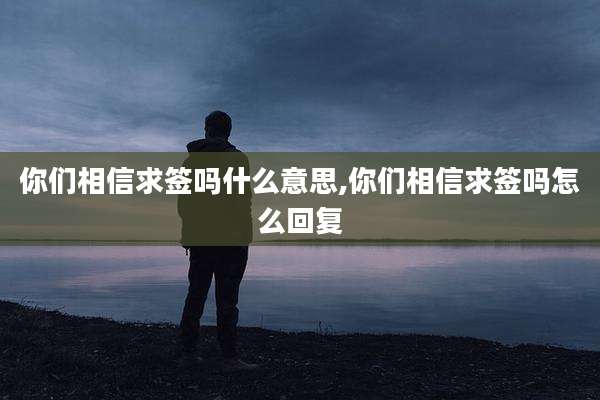 你们相信求签吗什么意思,你们相信求签吗怎么回复