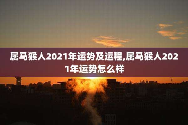 属马猴人2021年运势及运程,属马猴人2021年运势怎么样