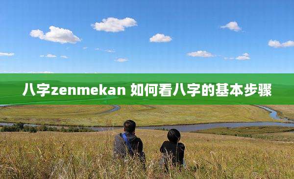 八字zenmekan 如何看八字的基本步骤