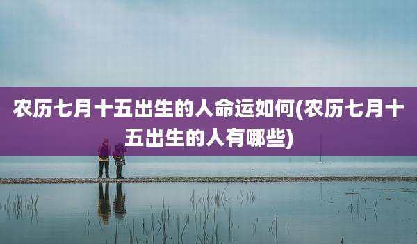 农历七月十五出生的人命运如何(农历七月十五出生的人有哪些)