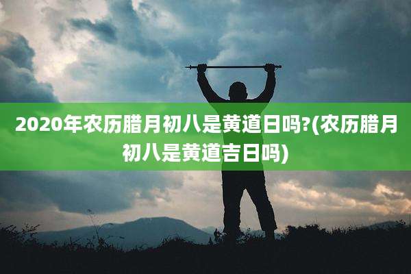2020年农历腊月初八是黄道日吗?(农历腊月初八是黄道吉日吗)