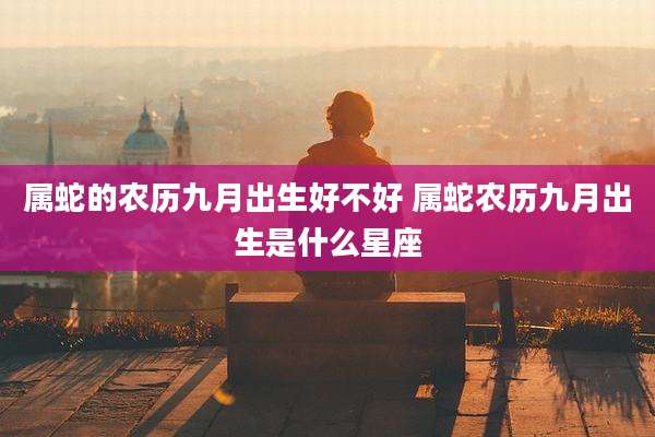 属蛇的农历九月出生好不好 属蛇农历九月出生是什么星座