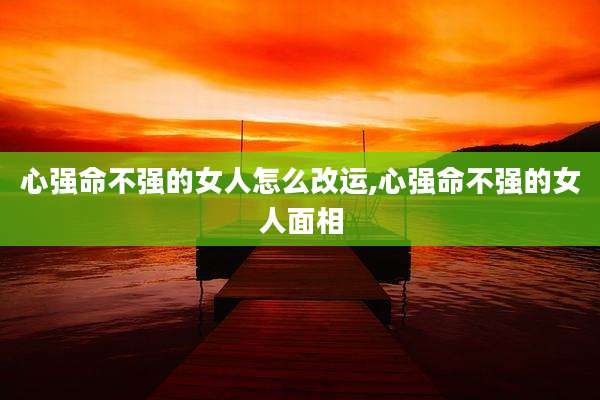 心强命不强的女人怎么改运,心强命不强的女人面相