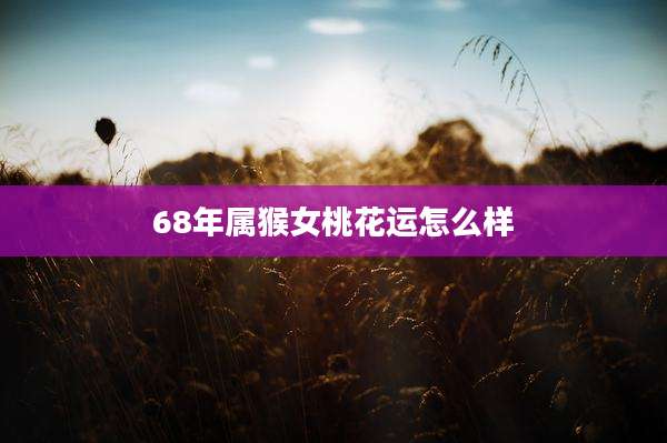 68年属猴女桃花运怎么样