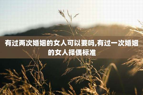 有过两次婚姻的女人可以要吗,有过一次婚姻的女人择偶标准