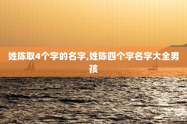 姓陈取4个字的名字,姓陈四个字名字大全男孩