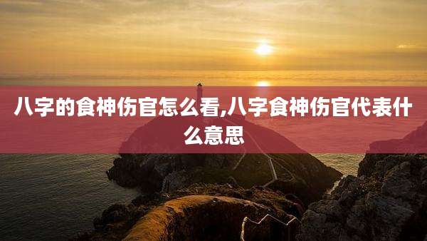 八字的食神伤官怎么看,八字食神伤官代表什么意思