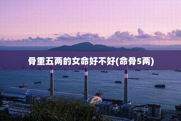 骨重五两的女命好不好(命骨5两)