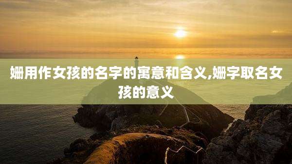 姗用作女孩的名字的寓意和含义,姗字取名女孩的意义