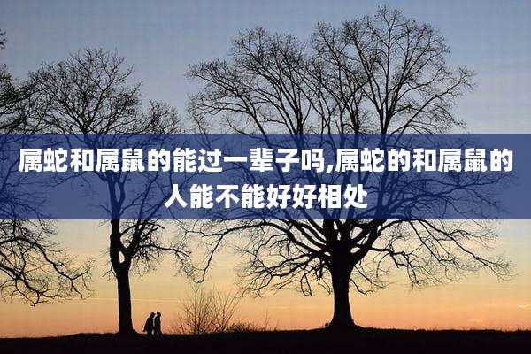 属蛇和属鼠的能过一辈子吗,属蛇的和属鼠的人能不能好好相处