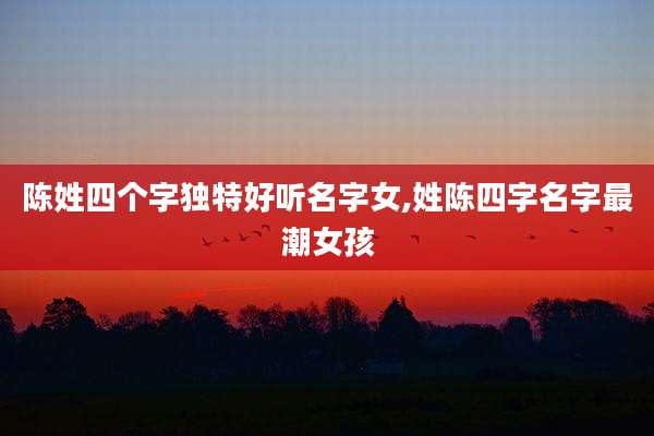 陈姓四个字独特好听名字女,姓陈四字名字最潮女孩