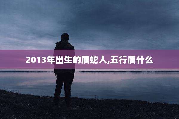 2013年出生的属蛇人,五行属什么