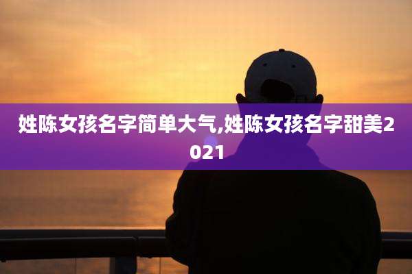姓陈女孩名字简单大气,姓陈女孩名字甜美2021