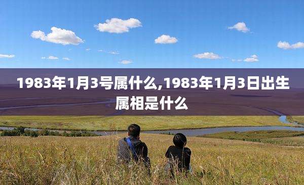 1983年1月3号属什么,1983年1月3日出生属相是什么