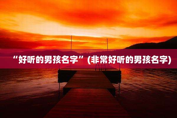 “好听的男孩名字”(非常好听的男孩名字)
