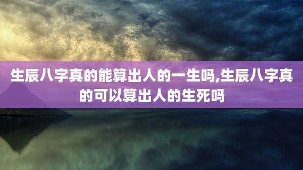 生辰八字真的能算出人的一生吗,生辰八字真的可以算出人的生死吗