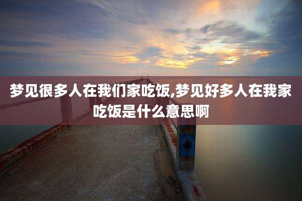 梦见很多人在我们家吃饭,梦见好多人在我家吃饭是什么意思啊