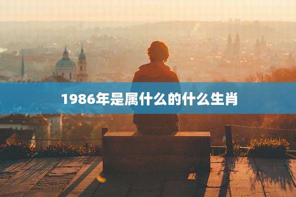 1986年是属什么的什么生肖