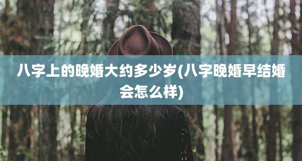 八字上的晚婚大约多少岁(八字晚婚早结婚会怎么样)