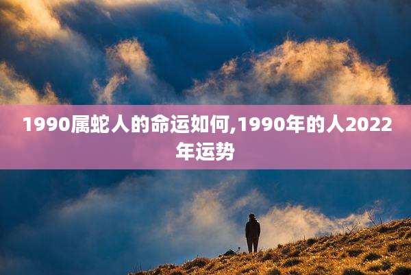 1990属蛇人的命运如何,1990年的人2022年运势