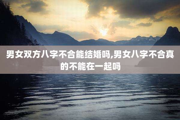 男女双方八字不合能结婚吗,男女八字不合真的不能在一起吗
