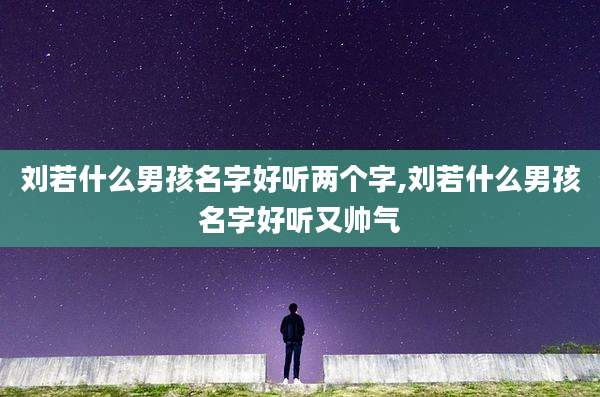 刘若什么男孩名字好听两个字,刘若什么男孩名字好听又帅气