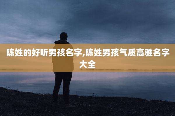 陈姓的好听男孩名字,陈姓男孩气质高雅名字大全