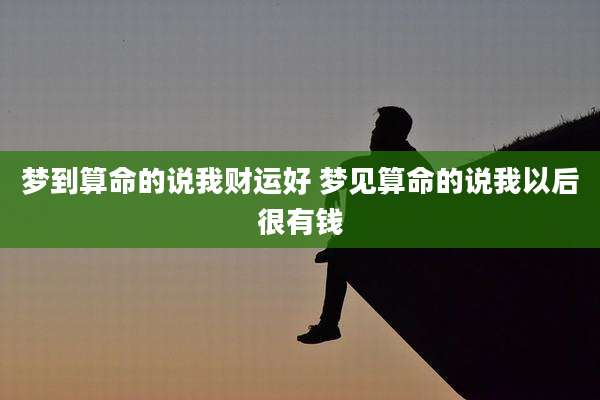 梦到算命的说我财运好 梦见算命的说我以后很有钱