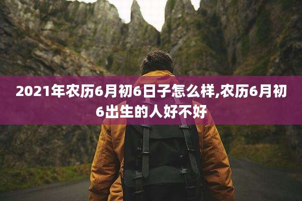 2021年农历6月初6日子怎么样,农历6月初6出生的人好不好