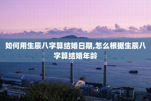 如何用生辰八字算结婚日期,怎么根据生辰八字算结婚年龄